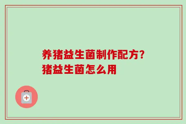 养猪益生菌制作配方？猪益生菌怎么用
