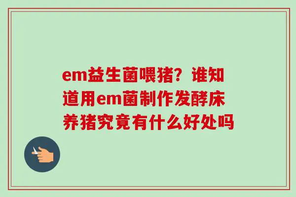 em益生菌喂猪？谁知道用em菌制作发酵床养猪究竟有什么好处吗