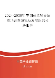 2024-2030年中国荷兰猪养殖市场调查研究及发展趋势分析报告