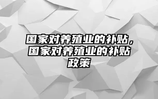 国家对养殖业的补贴，国家对养殖业的补贴政策